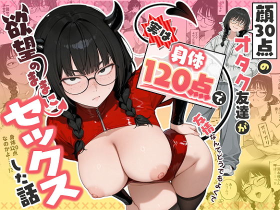 顔30点のオタク友達が実は身体120点で、友情なんてどうでもよくて欲望のままにセックスした話1